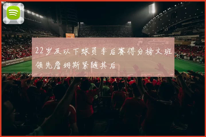 22岁及以下球员季后赛得分榜文班领先詹姆斯紧随其后