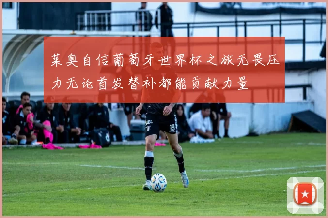 莱奥自信葡萄牙世界杯之旅无畏压力无论首发替补都能贡献力量