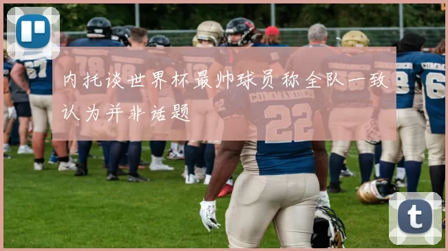 内托谈世界杯最帅球员称全队一致认为并非话题