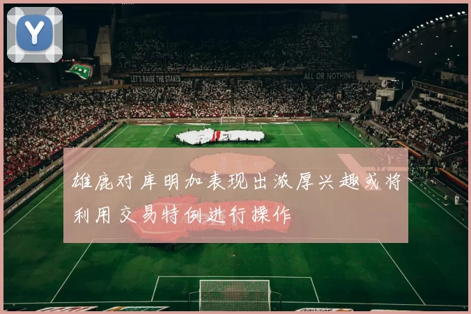 雄鹿对库明加表现出浓厚兴趣或将利用交易特例进行操作