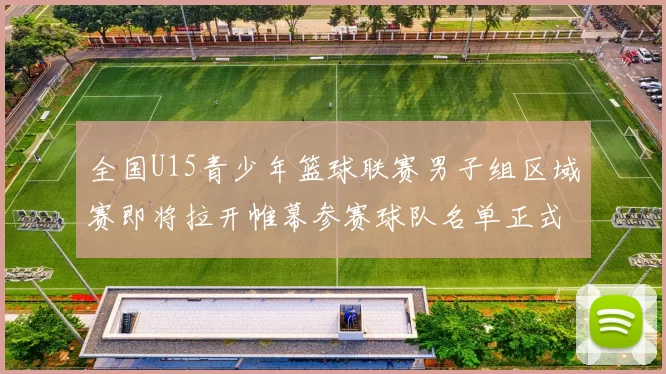 全国U15青少年篮球联赛男子组区域赛即将拉开帷幕参赛球队名单正式公布